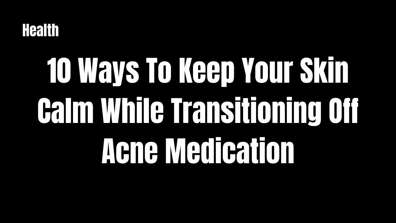10 Ways To Keep Your Skin Calm While Transitioning Off Acne Medication