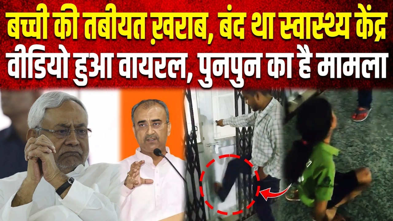 बच्ची की तबीयत ख़राब, बंद था स्वास्थ्य केंद्र, Video हुआ Viral, पुनपुन का है मामला...