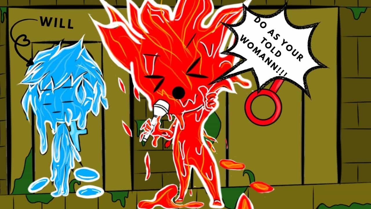 DO AS YOUR TOLD WOMAN!! FIREBOY AND WATERGIRL