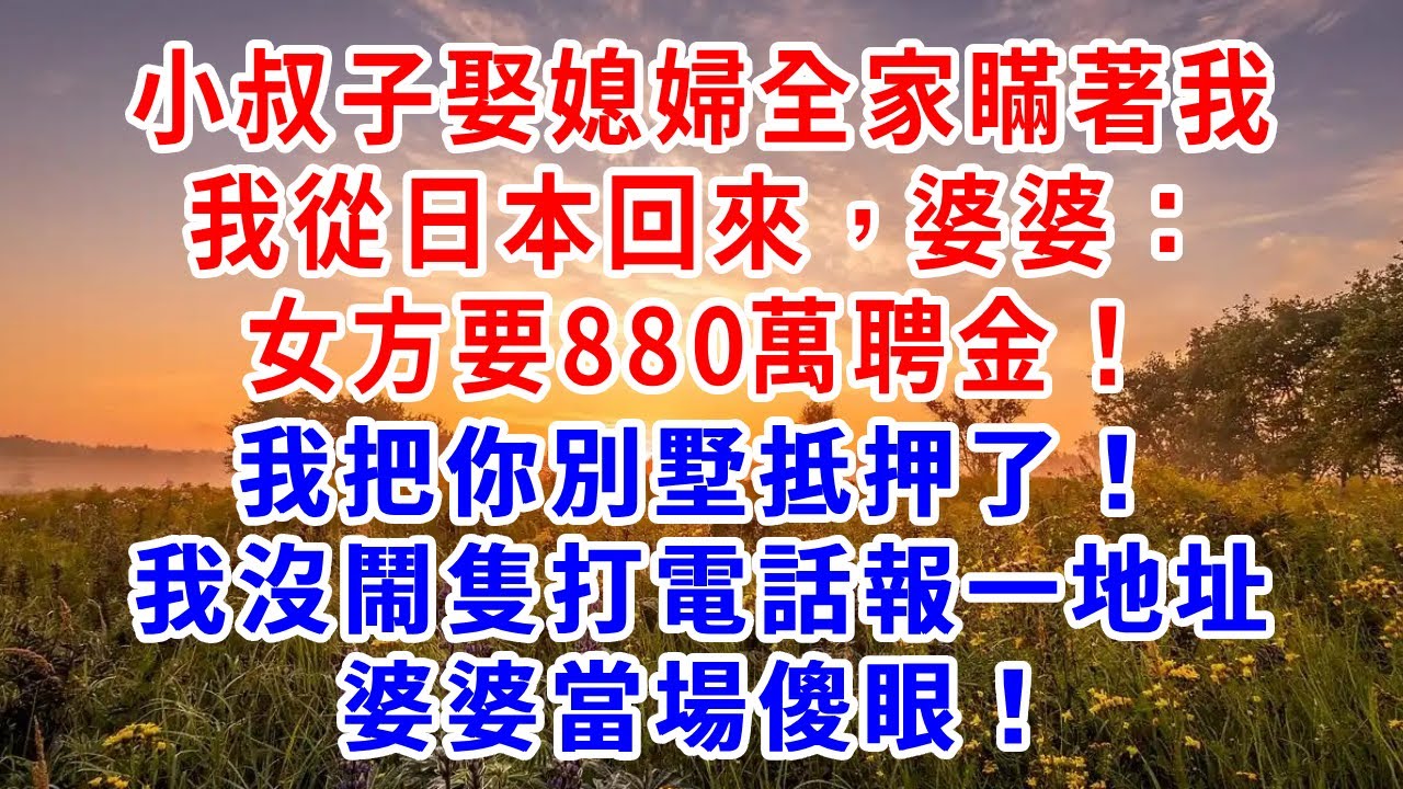 小叔子娶媳婦全家瞞著我，我從日本回來，婆婆：女方要880萬聘金，我把你別墅抵押了！我沒鬧隻打電話報一地址，婆婆當場傻眼！