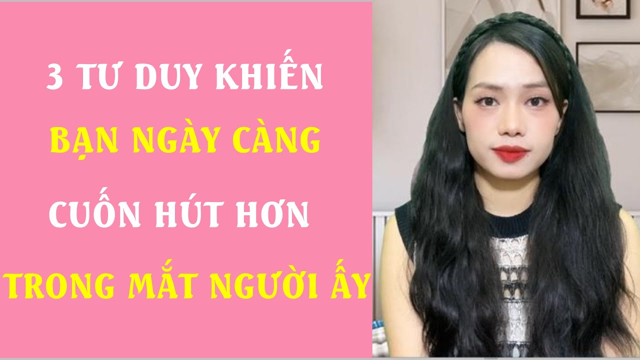 3 Tư duy Khiến bạn ngày càng Cuốn Hút hơn trong mắt người ấy