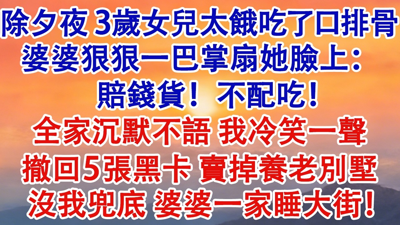 除夕夜，3歲女兒太餓吃了口排骨。婆婆狠狠一巴掌扇她臉上：賠錢貨！不配吃！全家沉默不語。我冷笑撤回5張黑卡，賣掉養老別墅，沒我兜底，婆婆一家睡大街！#婆媳 #家庭 #婚姻 #情感故事 #為人處世