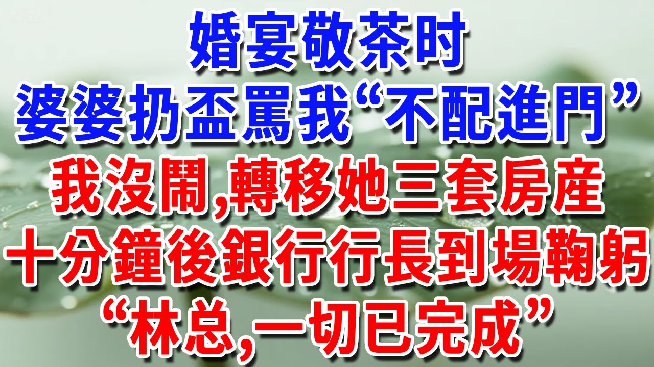 婚宴敬茶時婆婆扔盃罵我“不配進門”，我沒鬧，轉移她三套房産，十分鐘後銀行行長到場鞠躬：“女士，一切已完成”。#一帆說故事 #為人處世 #生活經驗 #情感 #故事 #彩礼#深夜淺讀