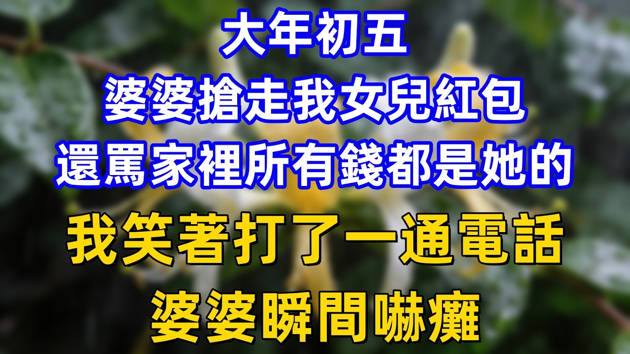 大年初五婆婆搶走我女兒紅包，還罵家裡所有錢都是她的，我笑著打了一通電話，婆婆瞬間嚇癱。