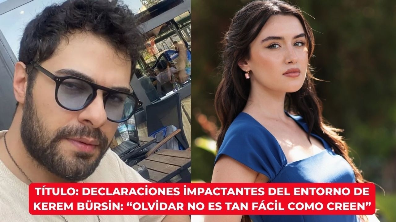 Título: Declaraciones impactantes del entorno de Kerem Bürsin: “Olvidar no es tan fácil como creen”