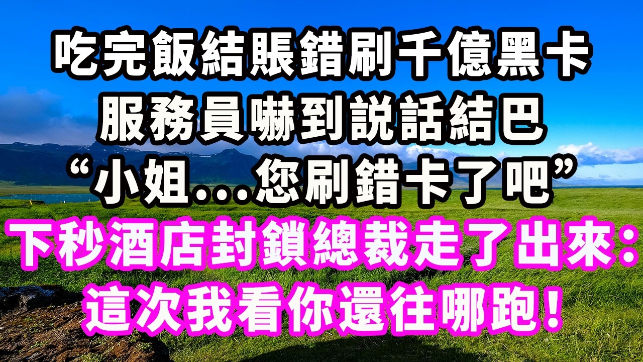 吃完飯結賬錯刷千億黑卡，服務員嚇到説話結巴：“小姐...您刷錯卡了吧。”下秒酒店封鎖總裁走了出來：這次我看你還往哪跑！#爽文#大女主#現實情感#家庭