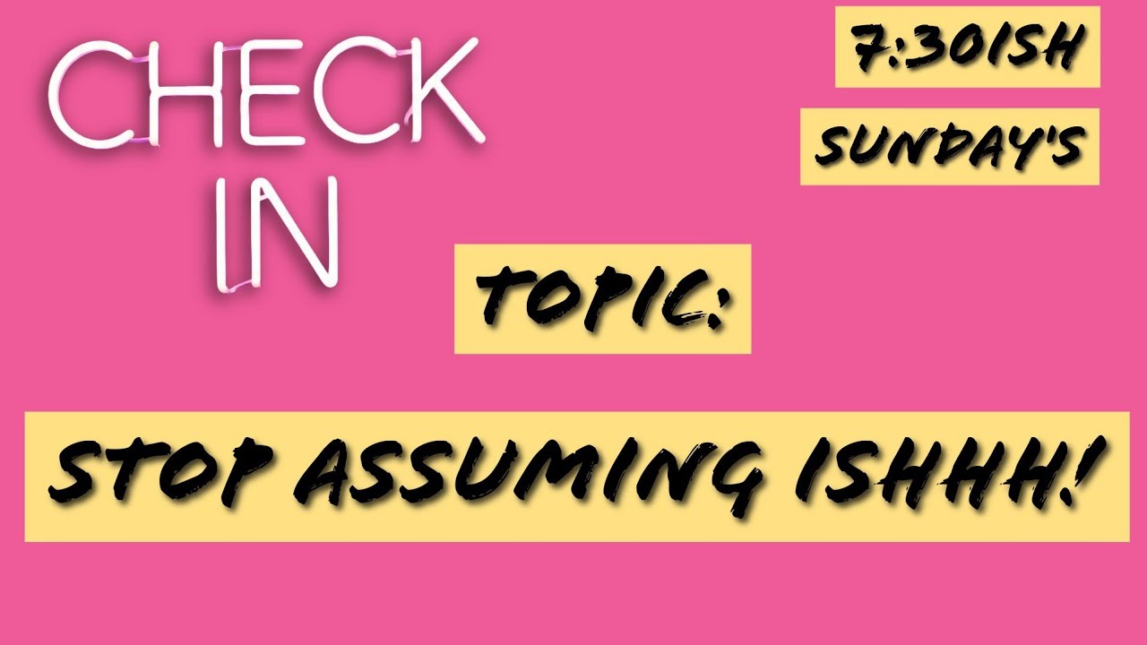 The Check In:  Stop Assuming Ishhh!