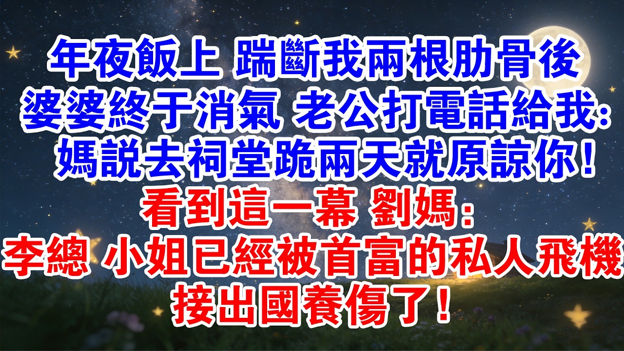 【春節快樂】年夜飯上 踹斷我兩根肋骨後婆婆終於消氣了 老公打電話給我:媽說去祠堂跪兩天就原諒你！劉媽：李總 小姐已經被首富的私人飛機接出國養傷了！#情感故事 #婆媳 #爽文 #家庭 #婚姻 #小說