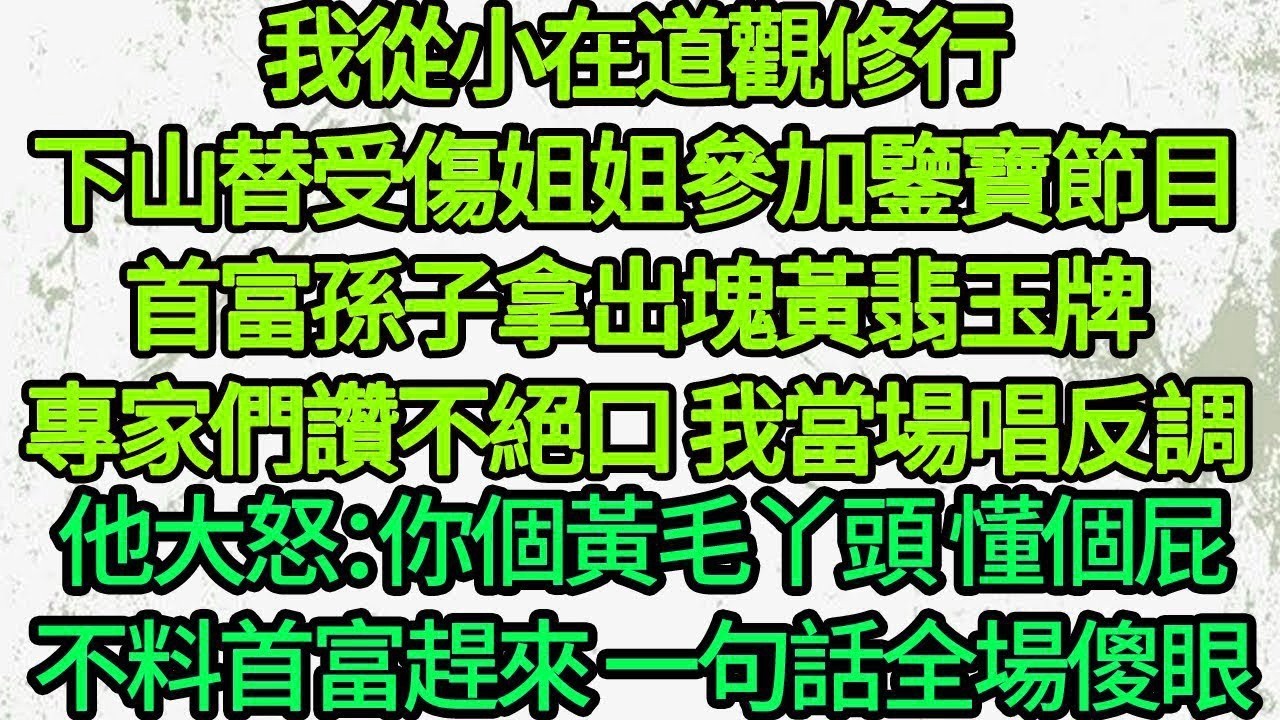 我從小在道觀修行，下山替受傷姐姐參加鑒寶節目，首富孫子拿出塊黃翡玉牌，專家們讚不絕口 我當場唱反調，他大怒：你個黃毛丫頭 懂個屁，不料首富趕來 一句話全場傻眼