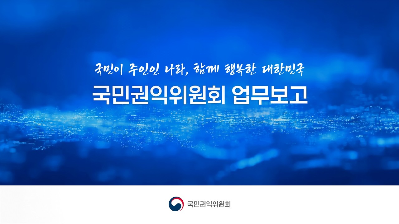 국민이 주인인 나라, 함께 행복한 대한민국! 국민께 보고드립니다. 국민권익위원회 업무보고