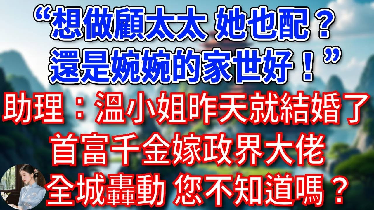 “想做顧太太，她也配？還是婉婉的家世好！”助理：溫小姐昨天就結婚了，首富千金嫁政界大佬，全城轟動，您不知道嗎？#為人處世#生活經驗#情感故事#故事#小說#戀愛#情感#婚姻