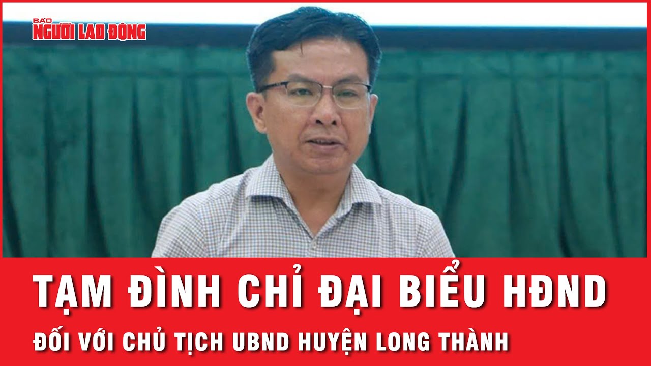 Tạm đình chỉ đại biểu HĐND tỉnh Đồng Nai với Chủ tịch UBND huyện Long Thành | Thời sự