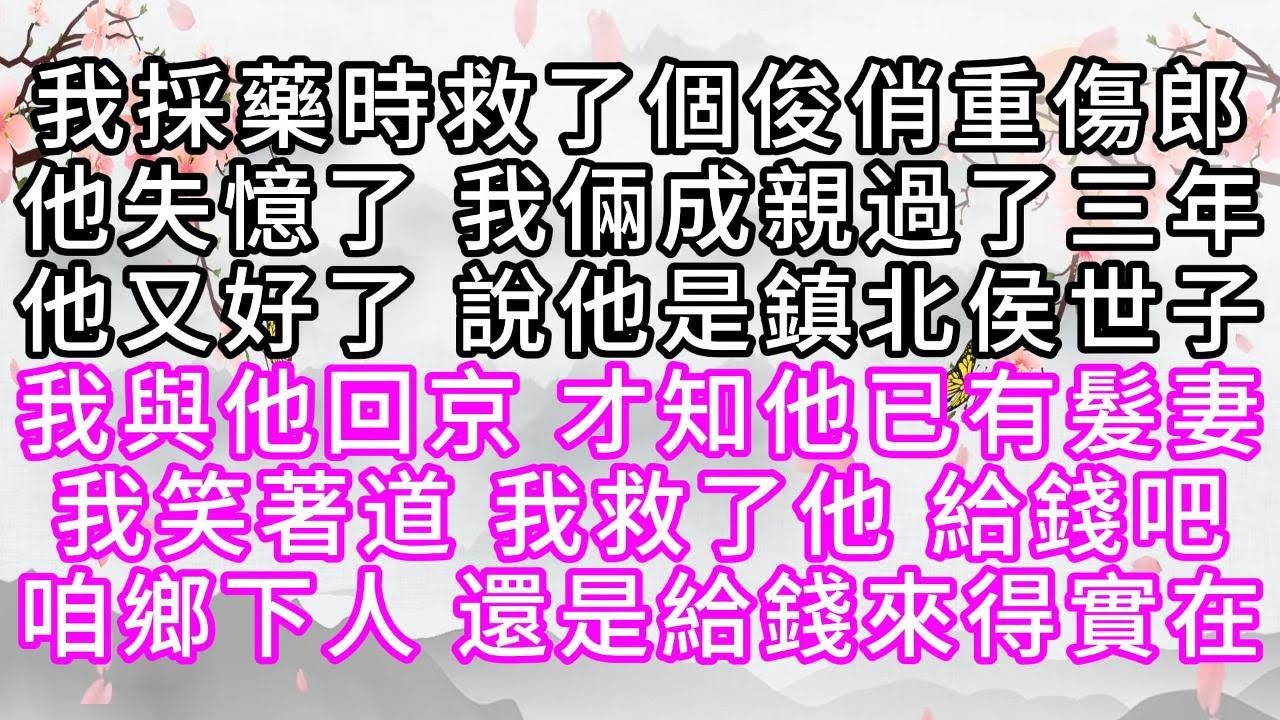 我採藥時救了個俊俏重傷郎，他失憶了，我倆成親過了三年，他又好了，說他是鎮北侯世子，我與他回京，才知他已有髮妻，我笑著道，我救了他，給錢吧，咱鄉下人，還是給錢來得實在【幸福人生】#為人處世#生活經驗