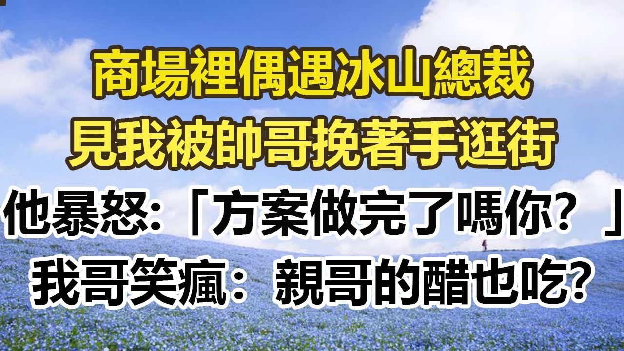 商場裡偶遇冰山總裁，見我被帥哥挽著手逛街，他暴怒道：「方案做完了嗎你？」我哥笑瘋：親哥的醋也吃？#幸福敲門 #為人處世 #生活經驗 #情感故事