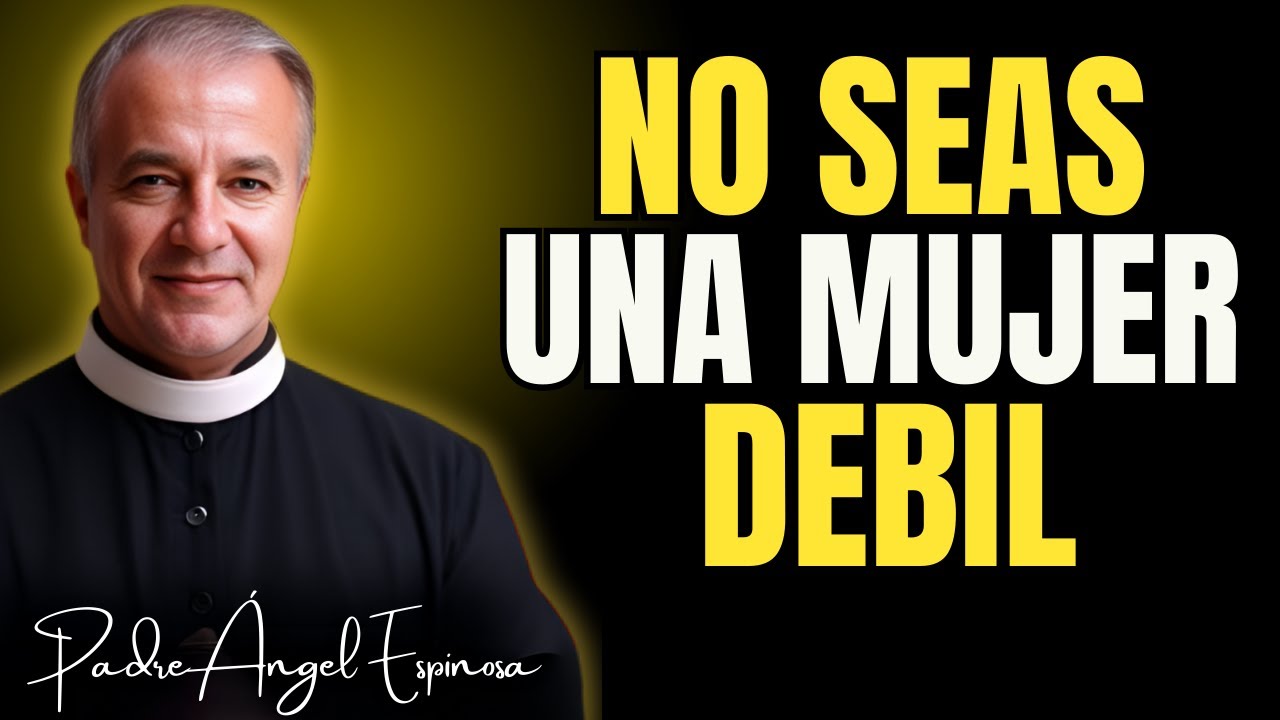 Deja De Ser Una Mujer DÉBIL Esto Te Está Destruyendo   Padre Ángel Espinosa