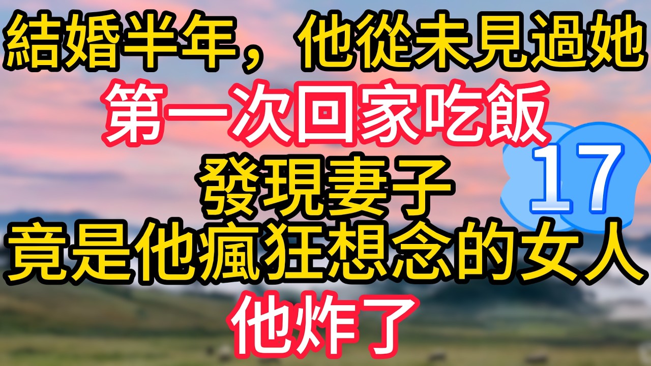 第十七集：結婚半年，他從未見過她，第一次回家吃飯，發現妻子竟是他瘋狂想念的女人，他炸了#故事#言情小說#一口氣看完#爽文