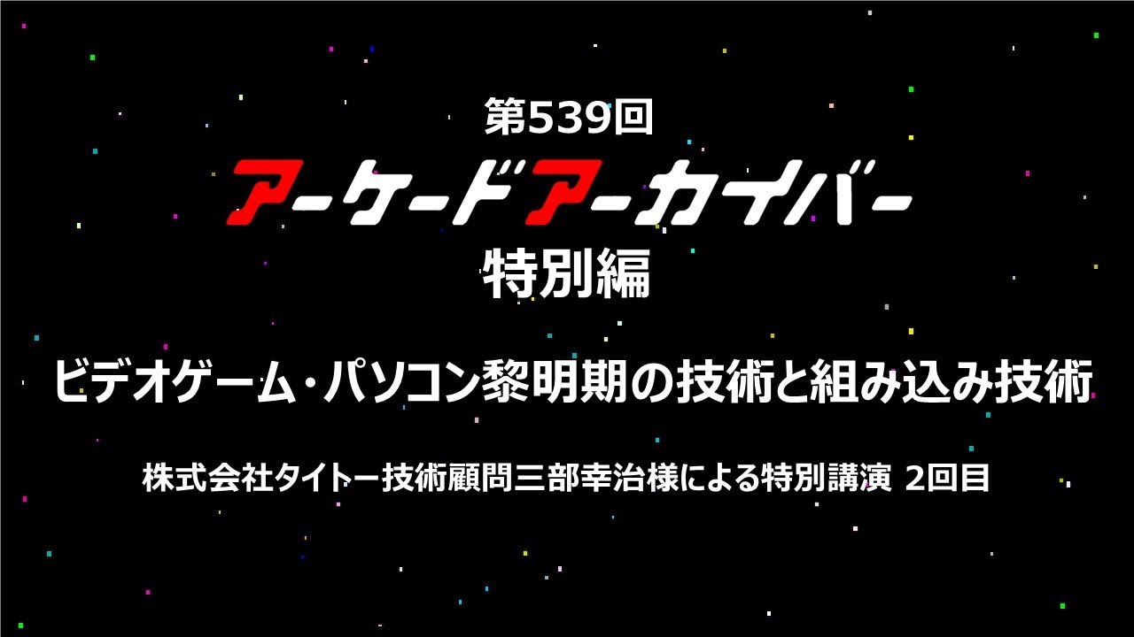 第539回 アーケードアーカイバー特別編 「ビデオゲーム・パソコン黎明期の技術と組み込み技術」　タイトー技術顧問三部幸治様による特別講演2回目