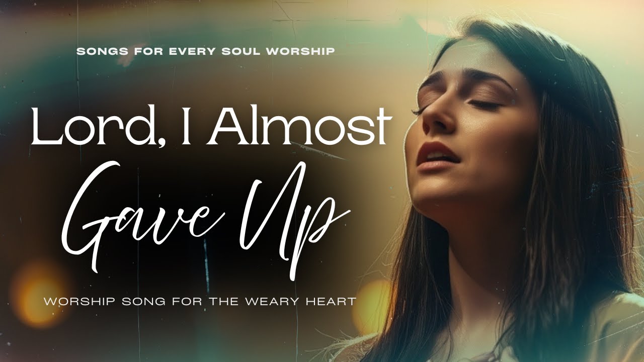 Lord, I Almost Gave Up | Worship Song for the Weary Heart | Songs For Every Soul Worship