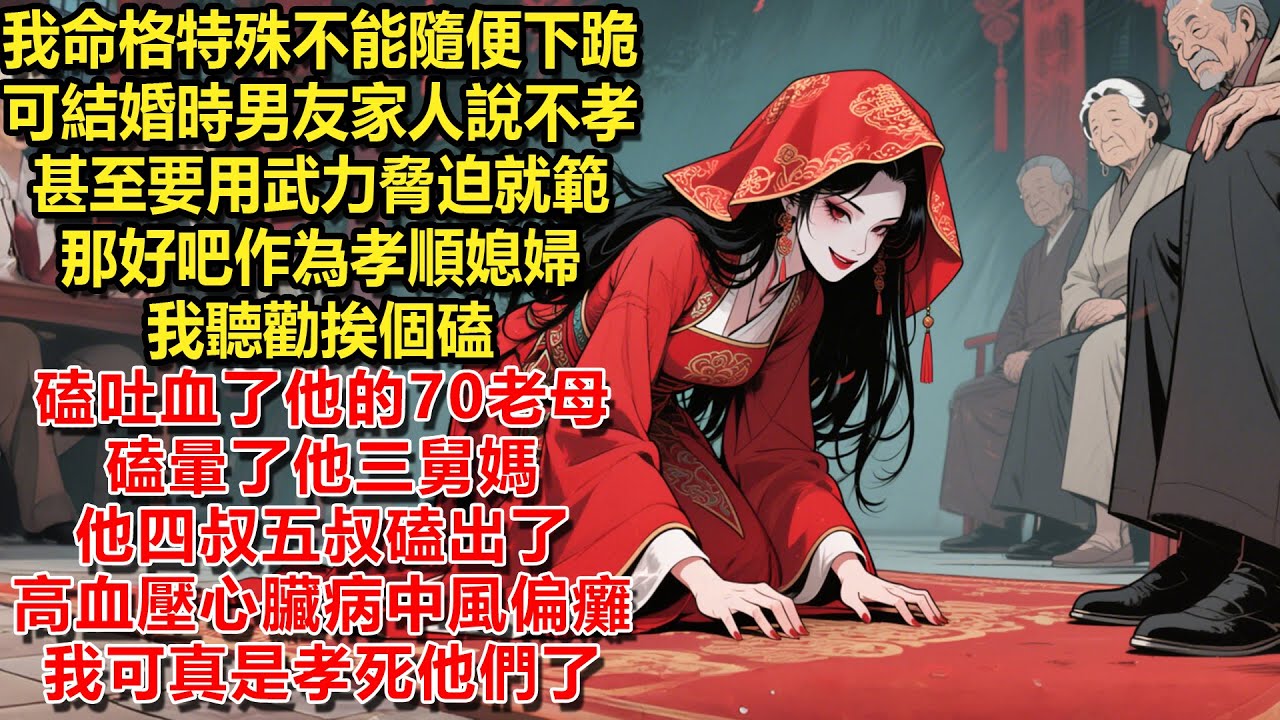 我命格特殊不能隨便下跪，可結婚時男友家人說這是不孝，甚至要用武力脅迫就範。那好吧作為孝順媳婦，我聽勸挨個磕，磕吐血了他的70老母，磕暈了他三舅媽。他四叔五叔磕出高血壓心臟病中風偏癱。我可真是孝死他們了
