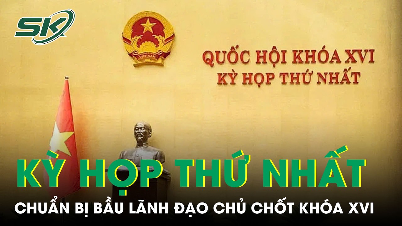 Quốc hội kh&oacute;a mới họp kỳ đầu ti&ecirc;n, chuẩn bị bầu Chủ tịch nước, Thủ tướng | SKĐS