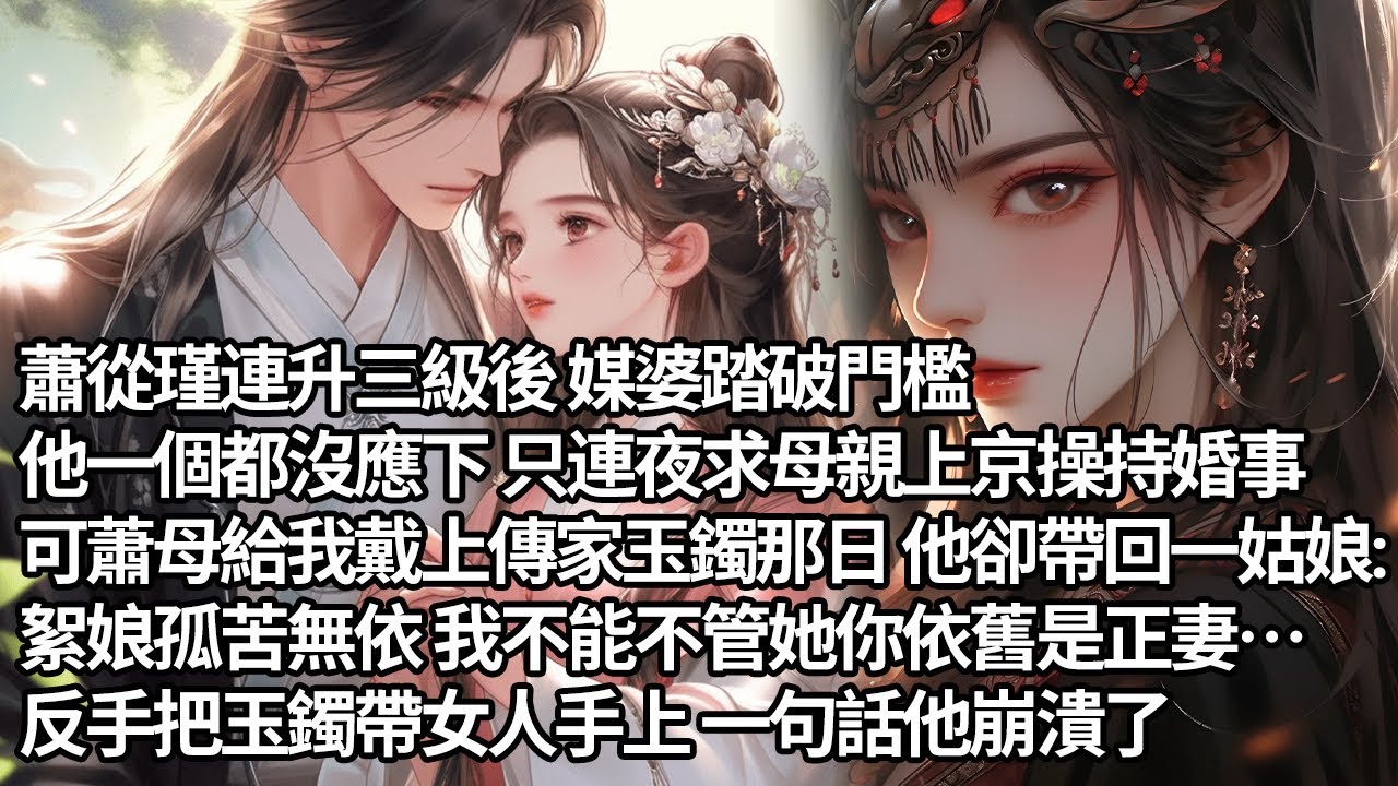 【一口氣看完】蕭從瑾連升三級媒婆踏破門檻，他一個都沒應下連夜求母親上京操持婚事，可蕭母給我戴上傳家玉鐲那日 他卻帶回一姑娘：絮娘孤苦無依我不能不管她你依舊是正妻…，反手把玉鐲帶女人手上 一句話他崩潰了