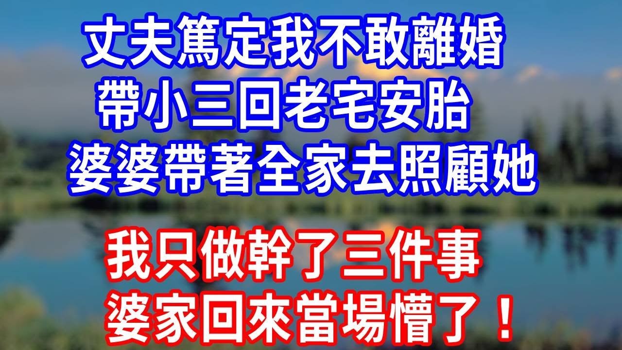 丈夫篤定我不敢離婚，帶小三回老宅安胎，婆婆帶著全家去照顧她，我只做幹了三件事，婆家回來當場懵了！#生活經驗 #人生感悟 #故事分享 #打脸 #爽文