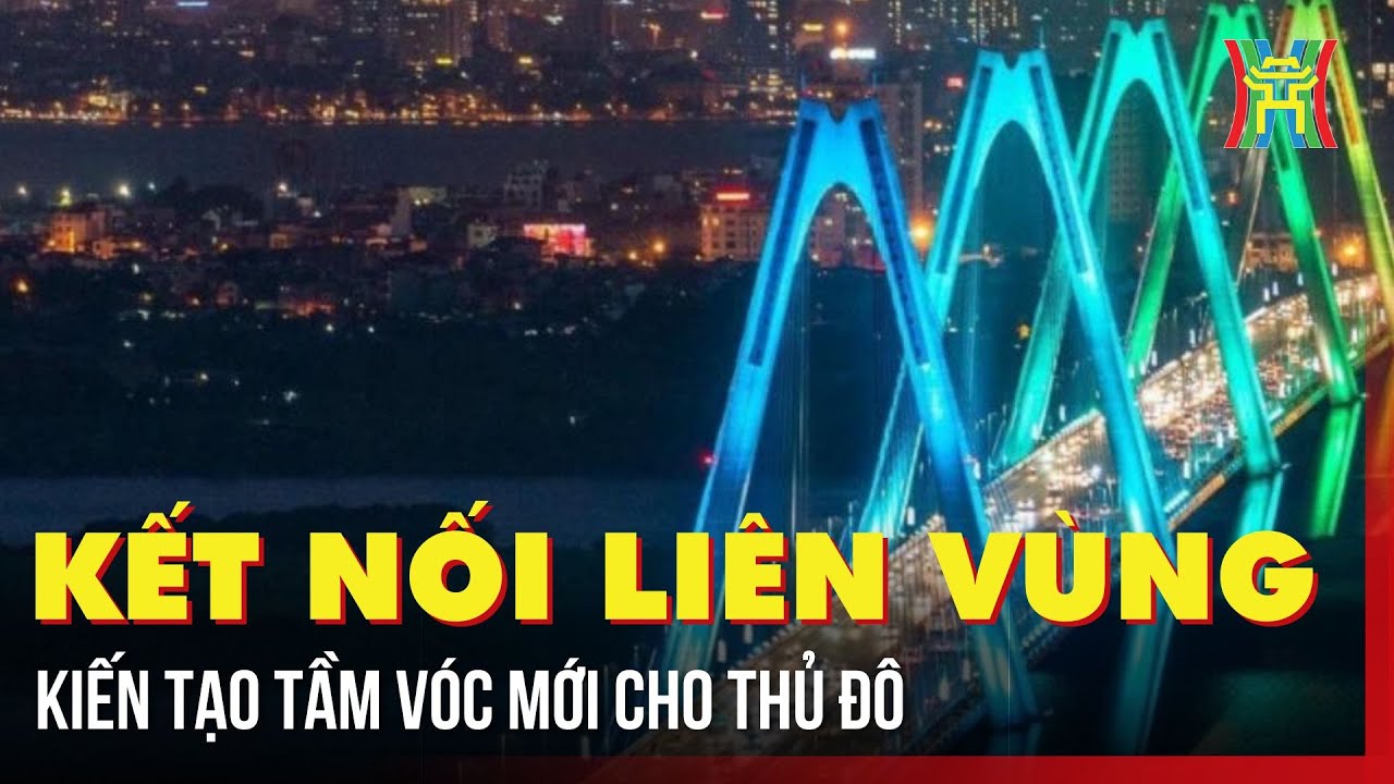 Kết nối liên vùng, kiến tạo tầm vóc mới cho Thủ đô | Tin tức