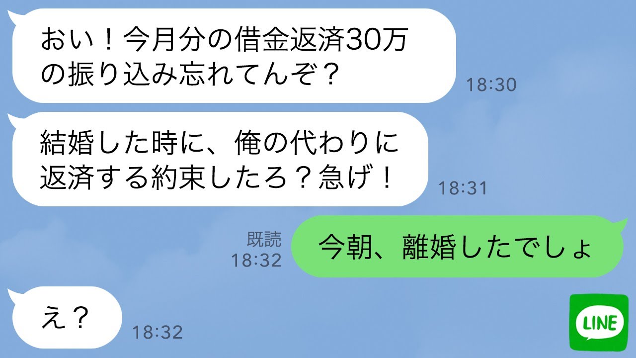 【LINE】借金返済で私に頼り切りの夫が出張中の私に返済の催促「今月の返済30万忘れてるぞ？今日振り込まないと離婚するぞ？」→私「今朝、離婚したでしょ」夫「え？」