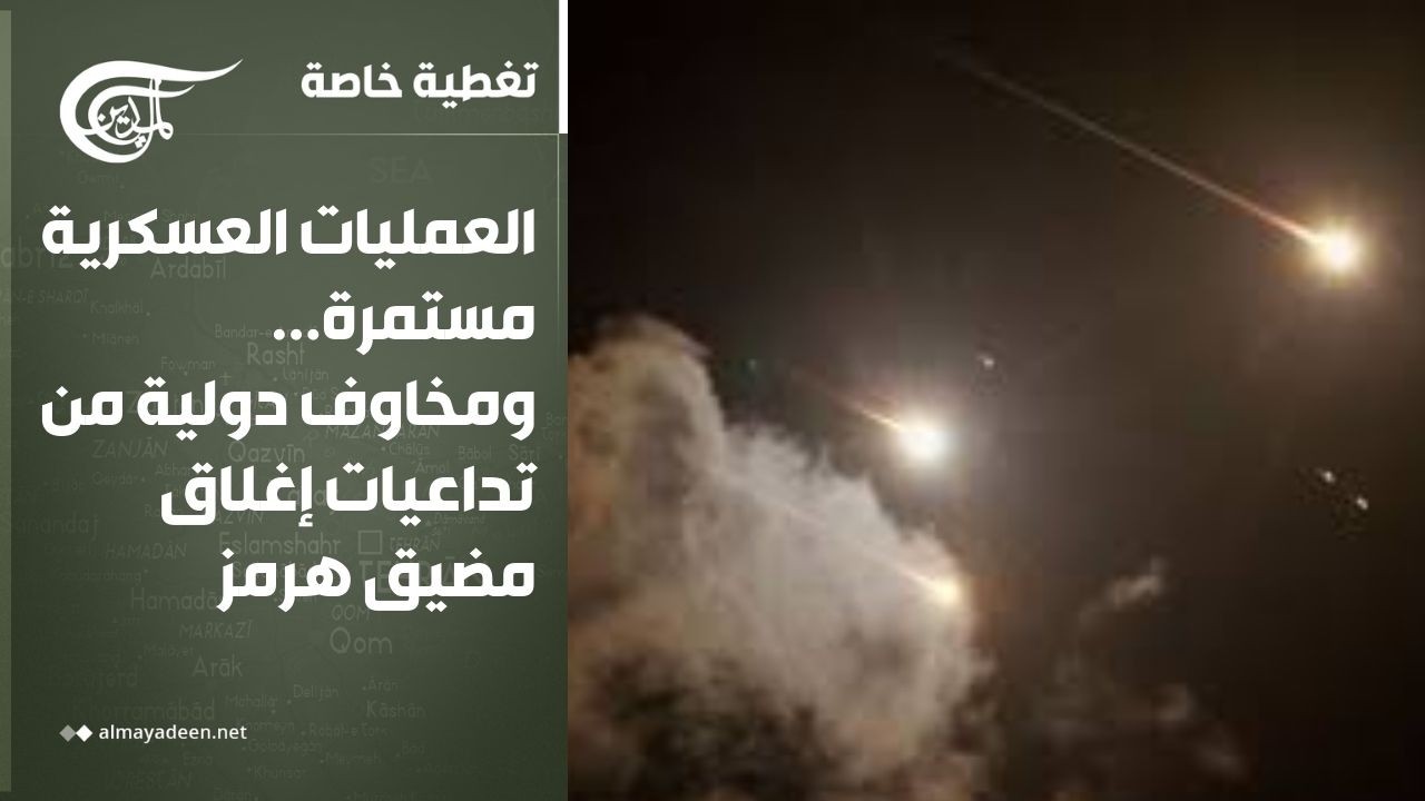 تغطية خاصة | العمليات العسكرية مستمرة... ومخاوف دولية من تداعيات إغلاق مضيق هرمز