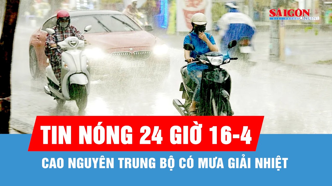 Tin n&oacute;ng 24 giờ 16-4: Cao nguy&ecirc;n Trung bộ c&oacute; mưa giải nhiệt