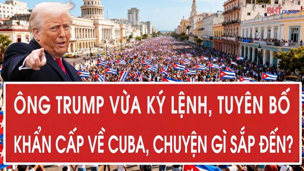 Ông Trump vừa ký lệnh, tuyên bố khẩn cấp về Cuba, chuyện gì sắp đến?