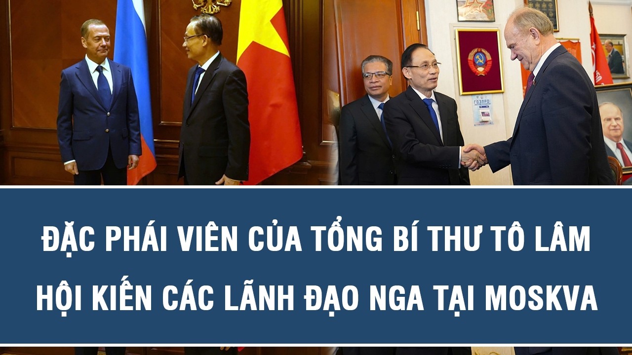 Đặc phái viên của Tổng Bí thư Tô Lâm hội kiến các lãnh đạo Nga tại Moskva