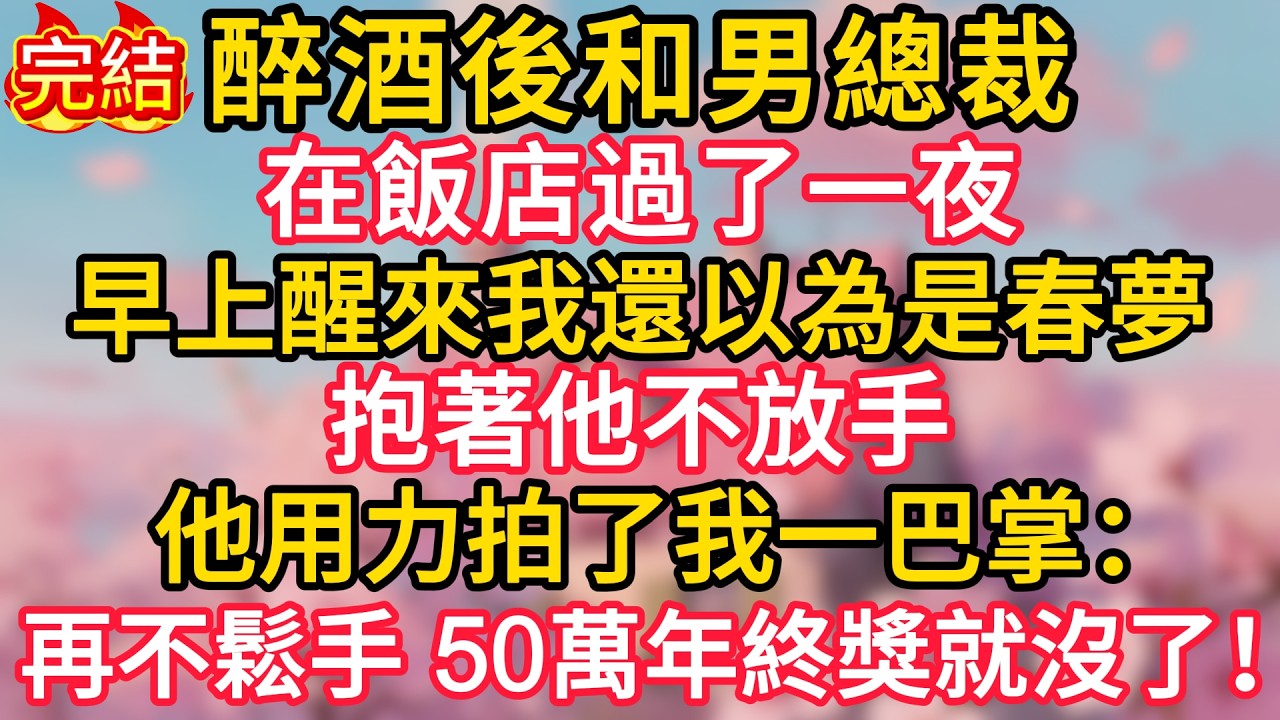醉酒後和男總裁在飯店過了一夜，早上醒來我還以為是春夢，抱著他不放手，他用力拍了我一巴掌：再不鬆手，50萬年終獎就沒了！