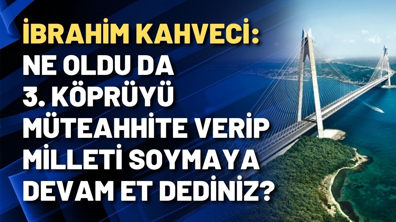 İbrahim Kahveci: Ne oldu da 3. köprüyü müteahhite verip milleti soymaya devam et dediniz?