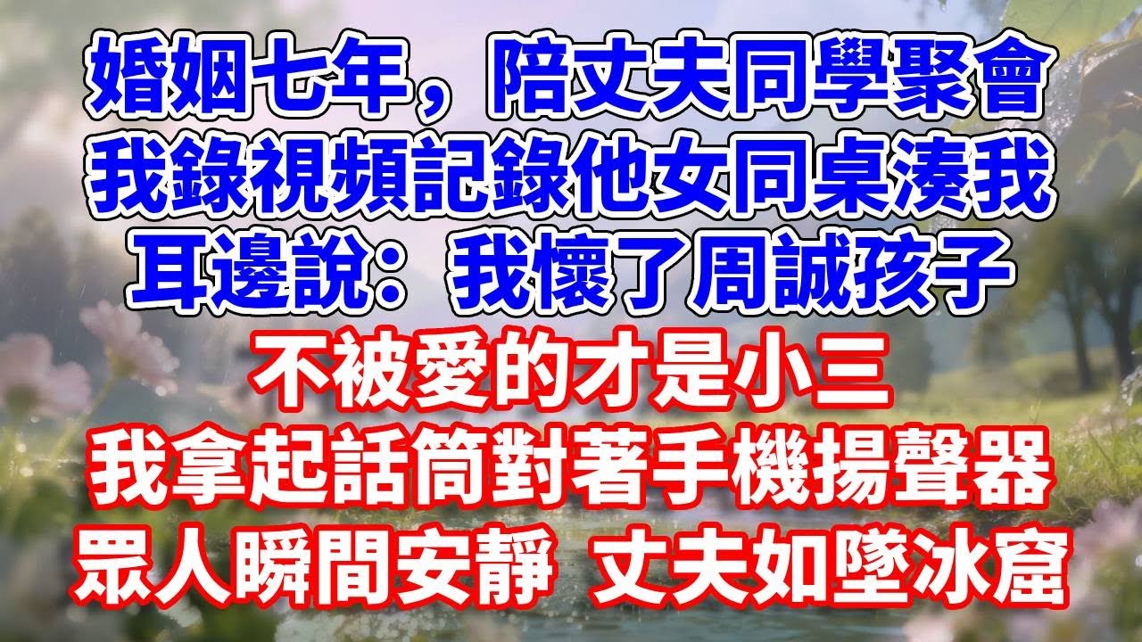 婚姻七年，陪丈夫同學聚會，我錄視頻記錄他女同桌湊我耳邊說：我懷了周誠孩子，不被愛的才是小三。我拿起話筒對著手機揚聲器，眾人瞬間安靜丈夫如墜冰窟#完結 #情感故事 #一口氣看完 #為人處世