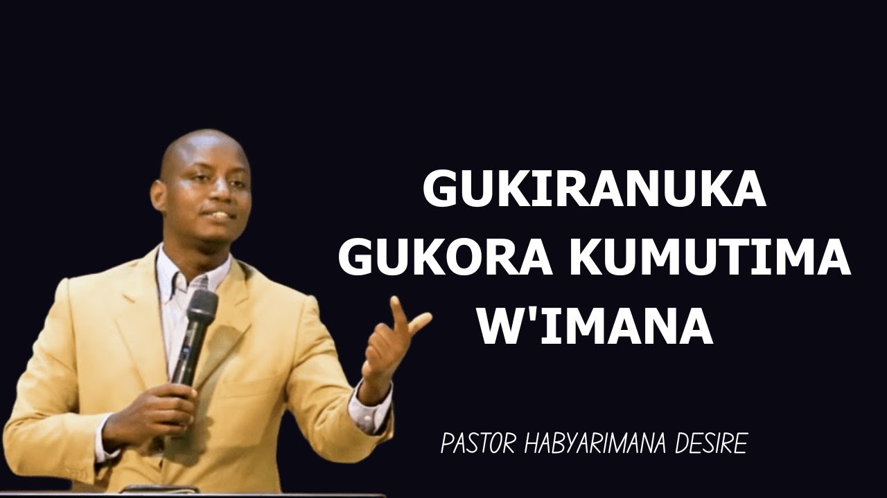 GUKIRANUKA GUKORA KUMUTIMA W'IMANA--- PASTOR DESIRE HABYARIMANA