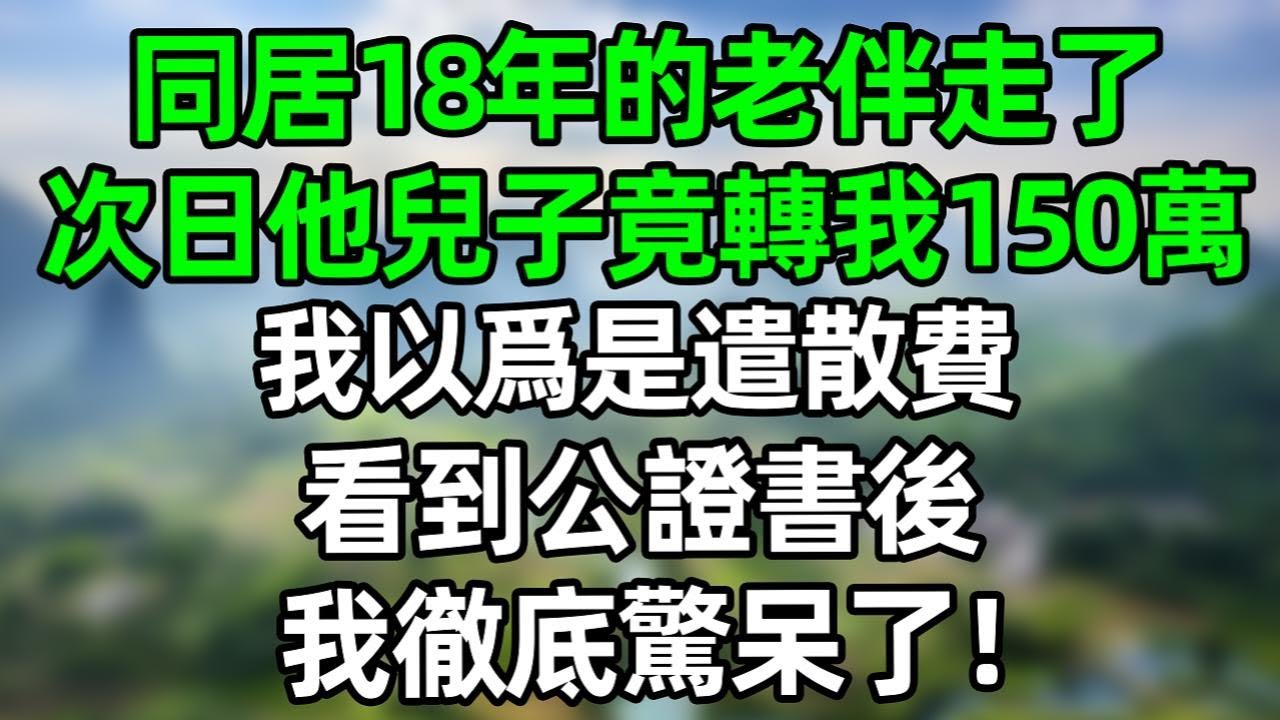 同居18年的老伴走了，次日他兒子竟轉我150萬，我以爲是遣散費，看到公證書後，我徹底驚呆了！#深夜淺讀 #夜讀人生 #大橘講故事  #情感故事 #講故事  #幸福生活
