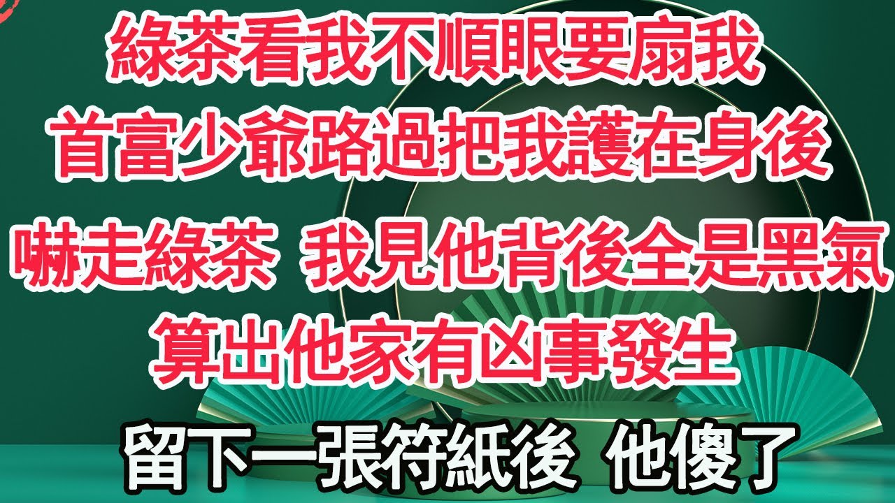 綠茶看我不順眼要扇我，首富少爺路過把我護在身後，嚇走綠茶後 我見他背後全是黑氣，算出他家有凶事發生，留下一張符紙後 他傻了【顧亞男】【高光女主】【爽文】【情感】