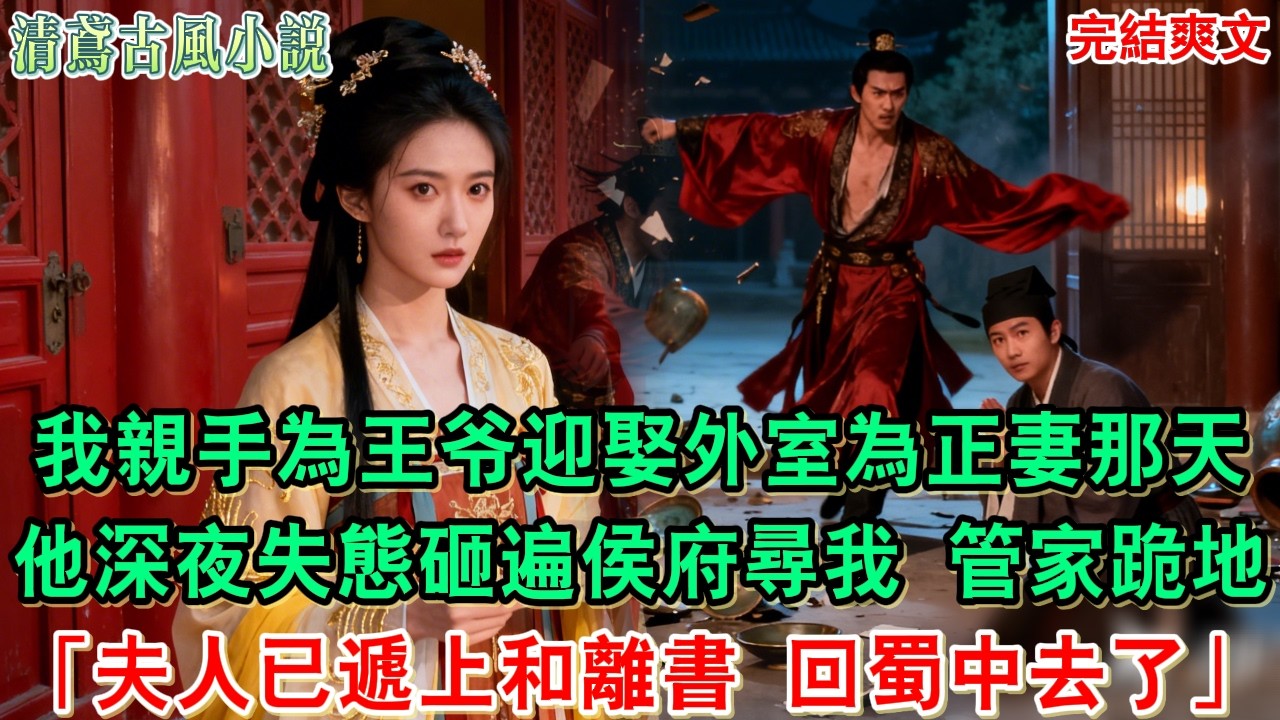 【完結爽文】我親手為王爷迎娶外室為正妻那天，他深夜失態砸遍侯府尋我，管家跪地顫聲道：「夫人已遞上和離書，回蜀中老家去了」#小說#追妻火葬場#愛情#古言小說 #逆袭 #爽文完結 #大女主