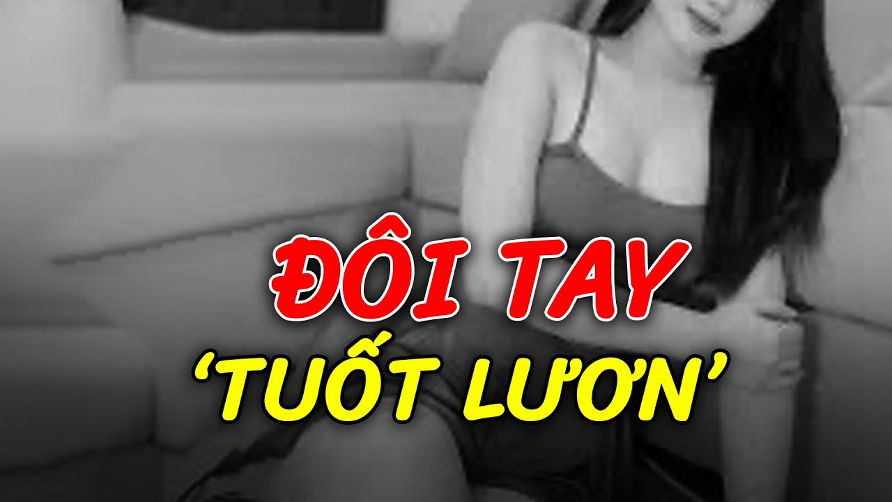 Đôi tay TUỐT LƯƠN khiến bao anh mê đắm: Anh ơi, hàng đẹp, sạch, ít sử dụng | Ký sự | Trắng đêm