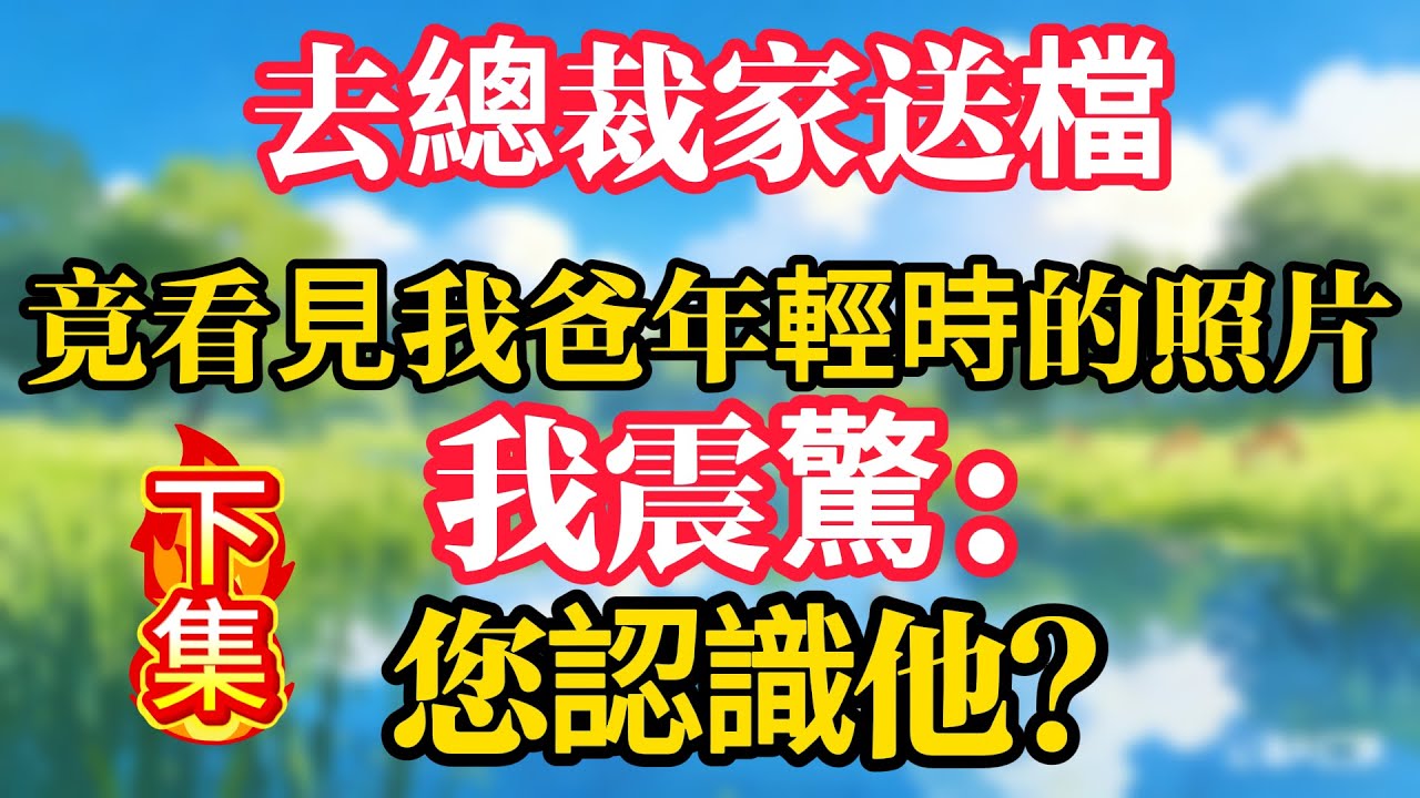 【下集】去總裁家送檔，竟看見我爸年輕時的照片，我震驚：您認識他？1