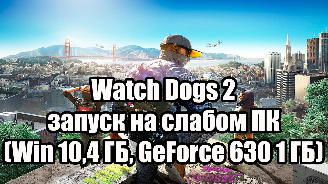 Watch Dogs 2 запуск на супер слабом ПК (Windows 10, 4 ядра, 4 ГБ, GeForce GT 630 1 ГБ)