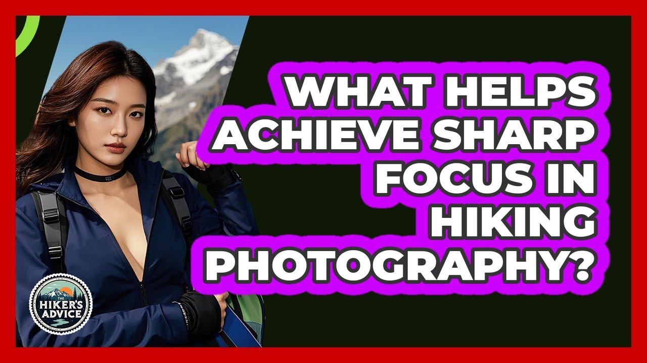What Helps Achieve Sharp Focus In Hiking Photography? - The Hiker's Advice