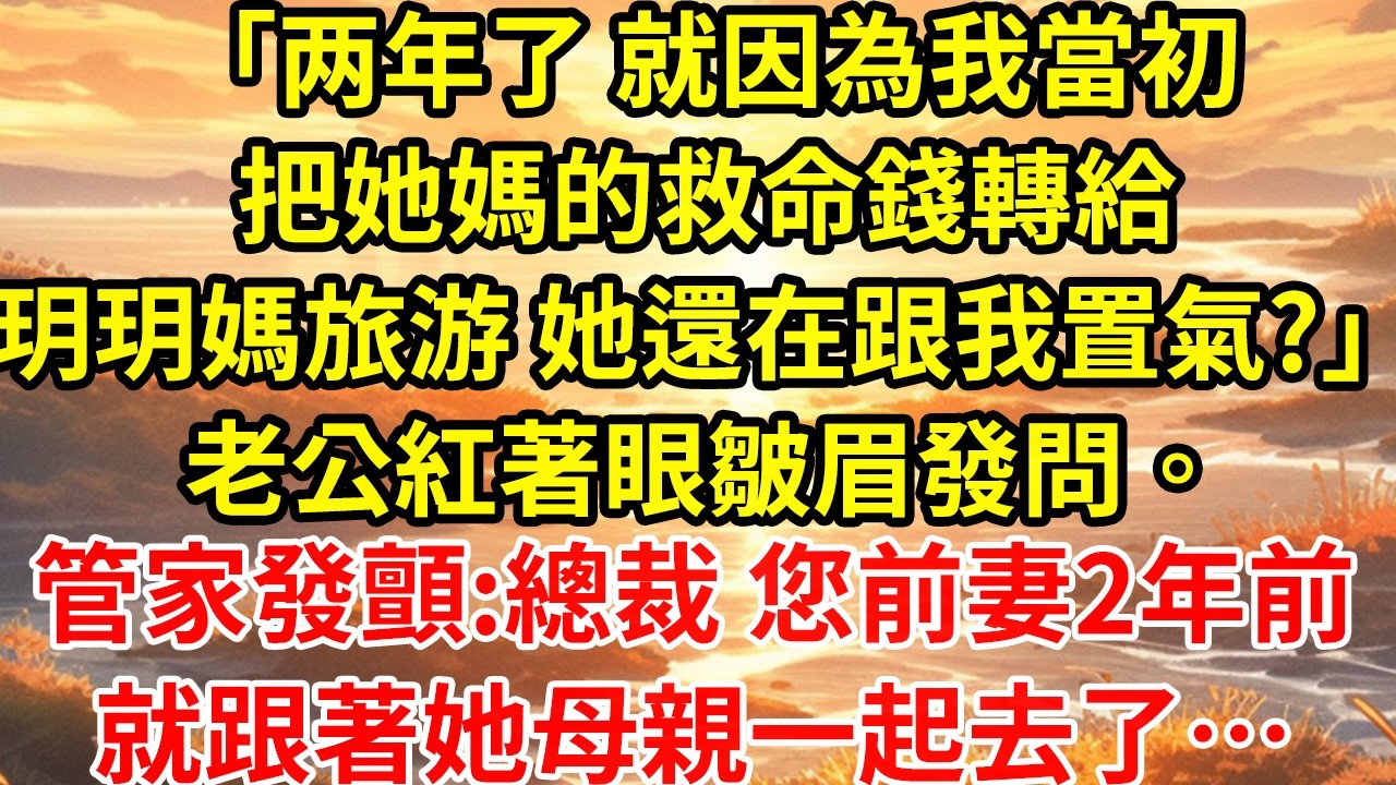 「2年了，就因為我當初把她媽的救命錢轉給了玥玥媽治病，她還在置氣？」老公拿到我流產通知書那天，紅著眼皺眉發問。管家聲音發顫：「x總，您前妻早在2年前，就跟著她母親去了！」