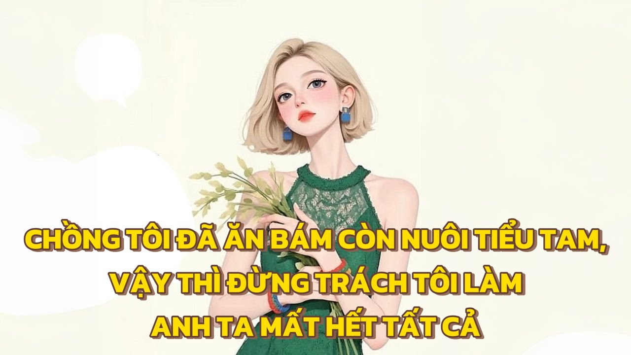 [FULL] CHỒNG TÔI ĐÃ ĂN BÁM CÒN NUÔI TIỂU TAM, VẬY THÌ ĐỪNG TRÁCH TÔI LÀM ANH TA MẤT HẾT TẤT CẢ