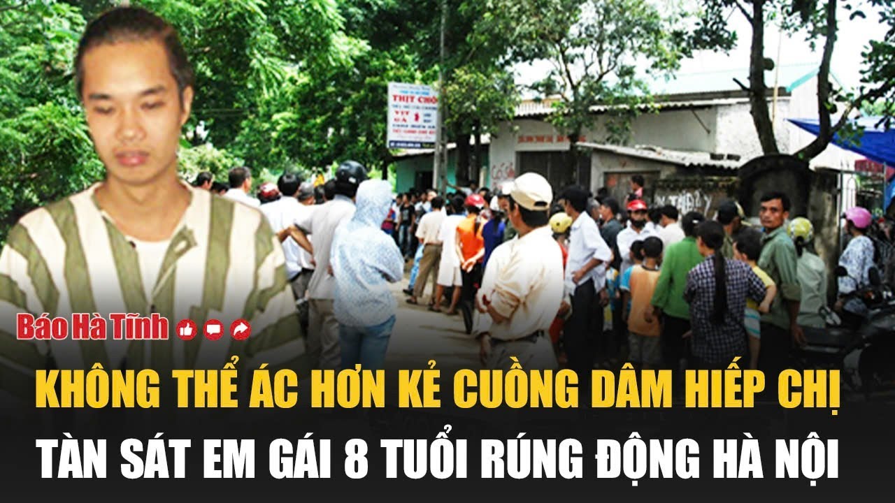 Không thể ác hơn kẻ cuồng dâm hiếp chị, tàn sát em gái 8 tuổi rúng động Hà Nội