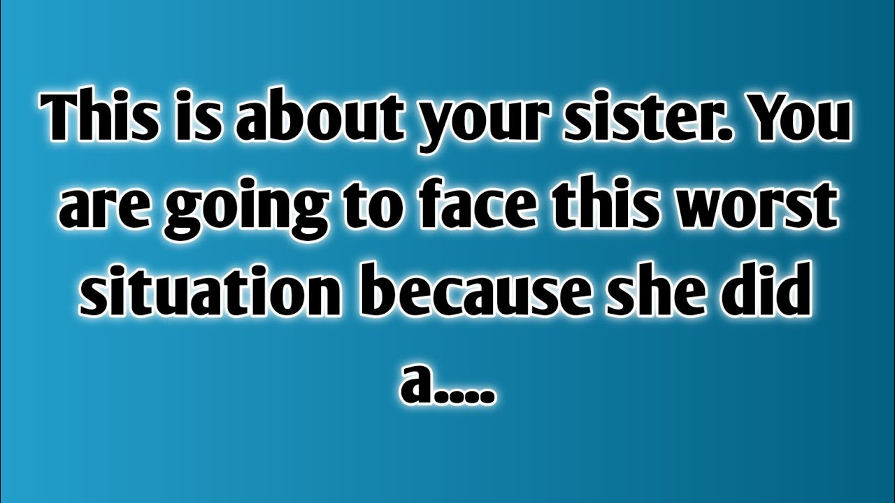 This is about your sister. You are going to face this worst situation because she did a.....