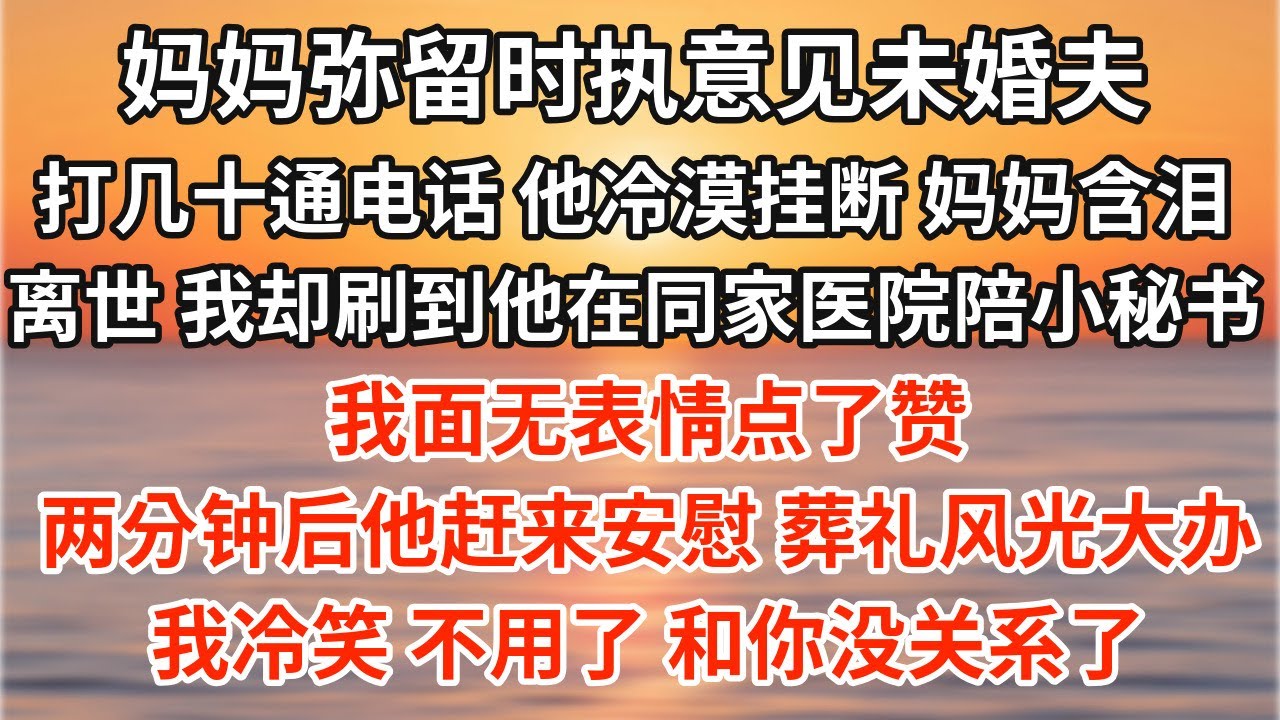 媽媽彌留時執意見未婚夫，我打了幾十通電話，他冷漠掛斷。媽媽含淚離世，我卻刷到他在同家醫院陪小秘書，滿眼寵溺。我面無表情點了贊。兩分鐘後他趕來安慰：「葬禮風光大辦。」我冷笑：「不用了，和你沒關係了。」