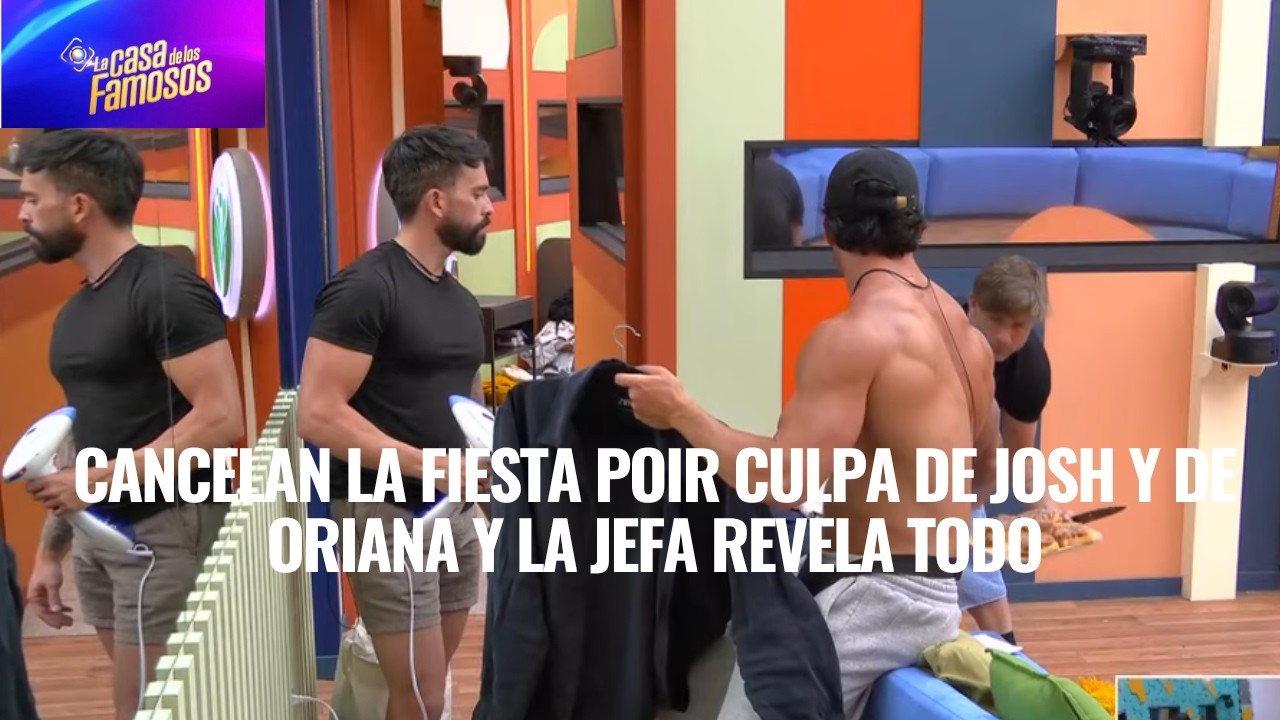 CANCELAN LA FIESTA POIR CULPA DE JOSH Y DE ORIANA Y LA JEFA REVELA TODO EN LCDLF 6
