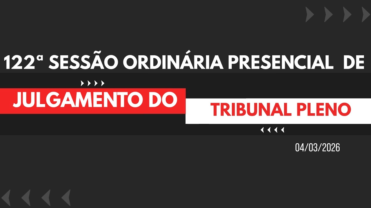 ▲122ª SESSÃO ORDINÁRIA PRESENCIAL DE JULGAMENTO DO TRINBUAL PLENO (04/03/2026)
